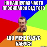 на канікулах часто просипався від того що мене годує бабуся