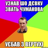 Узнав шо дєвку звать Чумакова Уєбав з вертухі