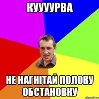 куууурва не нагнітай полову обстановку