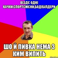 віздє одні качки,спортсмєни,бодібілдери шо й пивка нема з ким випить