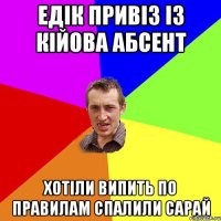 Едік привіз із Кійова абсент хотіли випить по правилам спалили сарай