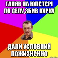 ганяв на юпєтєрі по селу,збив курку дали условний пожизнєнно