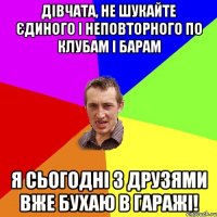 Дівчата, не шукайте єдиного і неповторного по клубам і барам Я сьогодні з друзями вже бухаю в гаражі!