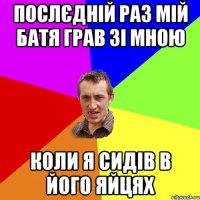 послєдній раз мій батя грав зі мною коли я сидів в його яйцях