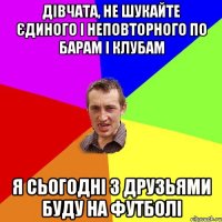 Дівчата, не шукайте єдиного і неповторного по барам і клубам я сьогодні з друзьями буду на футболі