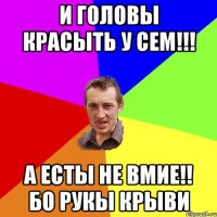 и головы красыть у сем!!! а есты не вмие!! бо рукы крыви