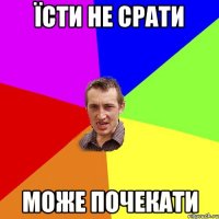 їсти не срати може почекати