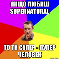 Якщо любиш Supernatural то ти супер - пупер человек