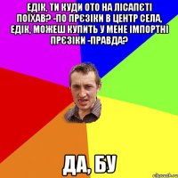 едік, ти куди ото на лісапєті поїхав? -по прєзіки в центр села, Едік, можеш купить у мене імпортні прєзіки -правда? да, БУ