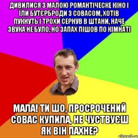 дивилися з малою романтіческе кіно і їли бутєрброди з совасом, хотів пукнуть і трохи сернув в штани, наче звука не було, но запах пішов по кімнаті мала! ти шо, просрочений совас купила, не чуствуєш як він пахне?