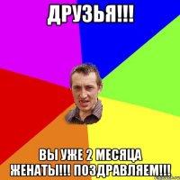 Друзья!!! Вы уже 2 месяца женаты!!! Поздравляем!!!