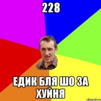 228 Едик бля шо за хуйня