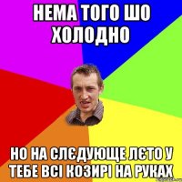 нема того шо холодно но на слєдующе лєто у тебе всі козирі на руках