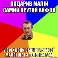 подарив малій самий крутий айфон у всіх вони обичні а у моєї малої ще і з телевізором