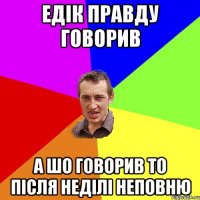 ЕДІК ПРАВДУ ГОВОРИВ А ШО ГОВОРИВ ТО ПІСЛЯ НЕДІЛІ НЕПОВНЮ