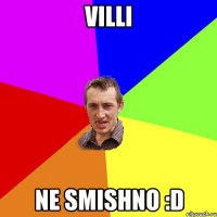 Villi ne smishno :D