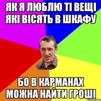 Як я люблю ті вещі які вісять в шкафу бо в карманах можна найти гроші