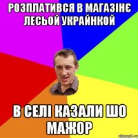 розплатився в магазінє Лесьой Украйнкой в селі казали шо мажор