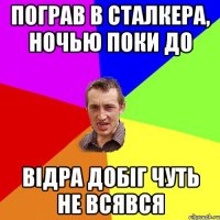 Пограв в сталкера, ночью поки до вiдра добiг чуть не всявся