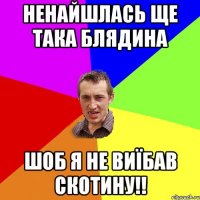 Ненайшлась ще така блядина шоб я не виїбав скотину!!