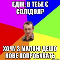 Едік, в тебе є солідол? Хочу з малою дешо нове попробувать