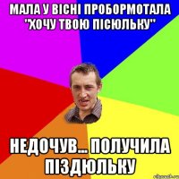 мала у вісні пробормотала "хочу твою пісюльку" недочув... получила піздюльку