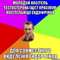 молодой носітєль тестостерона іщєт красівую носітєльніцу ендофрінов для совмєстного видєлєнія ендорфінов