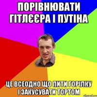 Порівнювати Гітлєєра і Путіна Це всеодно що пити горілку і закусувати тортом