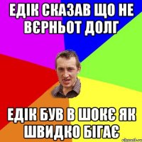 Едік сказав що не вєрньот долг Едік був в шокє як швидко бігає