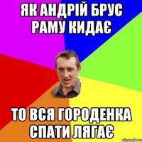 Як Андрій Брус раму кидає То вся Городенка спати лягає