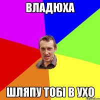 Владюха Шляпу тобi в ухо