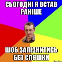 сьогодні я встав раніше шоб запізнитись без спєшки