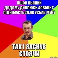 ЙШОВ ПЬЯНИЙ ДОДОМУ,ДИВЛЮСЬ АСВАЛЬТ ПІДНІМАЄТЬСЯ,ЯК УЄБАВ МЕНЕ ТАК І ЗАСНУВ СТОЯЧИ