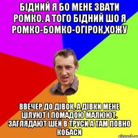 Бідний я бо мене звати Ромко. А того бідний шо я Ромко-бомко-огірок,хожу ввечер до дівок, а дівки мене цілуют і помадою малюют. Заглядают шей в труси а там повно кобаси