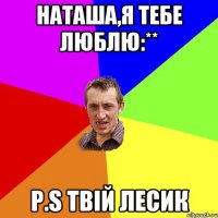 Наташа,я тебе люблю:** P.S твій Лесик