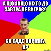 А що якщо ніхто до завтра не виграє? Бо буде порівну, а?