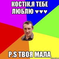 Костік,я тебе люблю ♥♥♥ P.S твоя мала