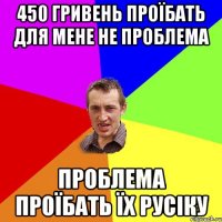 450 гривень проїбать для мене не проблема Проблема проїбать їх Русіку