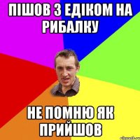 пішов з едіком на рибалку не помню як прийшов