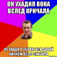 Он ухадил вона вслед кричала Не ухади я збрию уси давай начнём всьо сначала