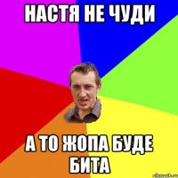 Настя не чуди а то жопа буде бита