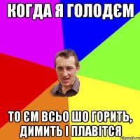 Когда я голодєм то єм всьо шо горить, димить і плавітся