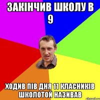 Закінчив школу в 9 Ходив пів дня 11 класників школотой називав