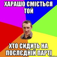 Харашо сміється той Хто сидить на послєдній парті