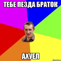 тебе пезда браток ахуел