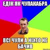 едік як чупакабра всі чули а ніхто не бачив