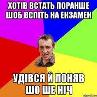 хотів встать поранше шоб вспіть на екзамен удівся й поняв шо ше ніч