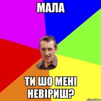 МАЛА ти шо мені невіриш?