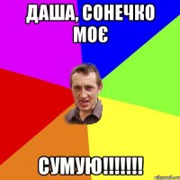 Даша, Сонечко моє СУМУЮ!!!!!!!