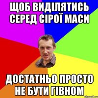 щоб виділятись серед сірої маси достатньо просто не бути гівном